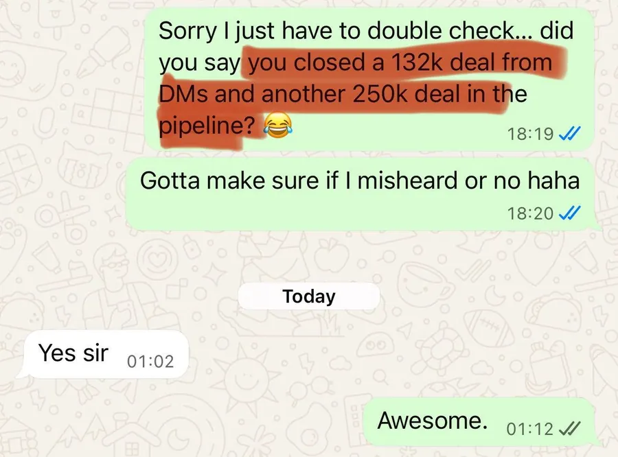 Did you say you closed a 132k deal from DMs and another 250k deal in the pipeline? Yes sir.